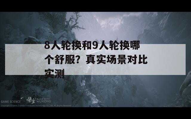 8人轮换和9人轮换哪个舒服？真实场景对比实测