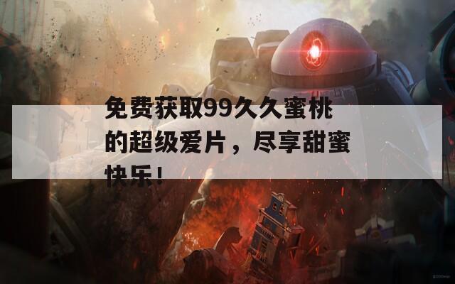 免费获取99久久蜜桃的超级爱片，尽享甜蜜快乐！