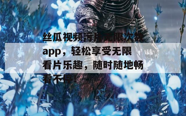 丝瓜视频污片无限次数app，轻松享受无限看片乐趣，随时随地畅看不停！