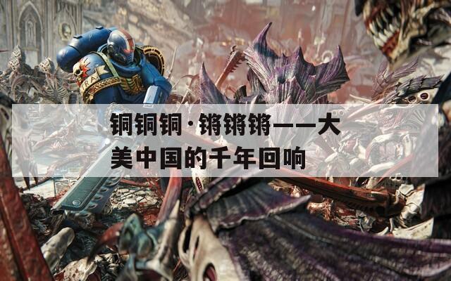 铜铜铜·锵锵锵——大美中国的千年回响