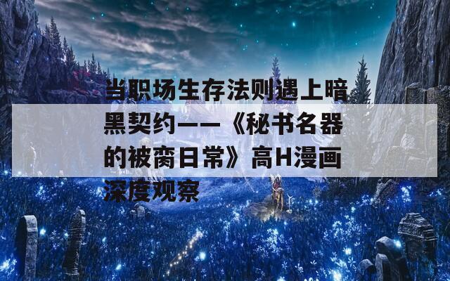 当职场生存法则遇上暗黑契约——《秘书名器的被脔日常》高H漫画深度观察