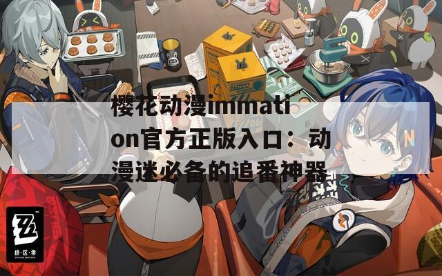 樱花动漫immation官方正版入口：动漫迷必备的追番神器