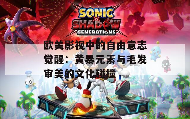 欧美影视中的自由意志觉醒：黄暴元素与毛发审美的文化碰撞