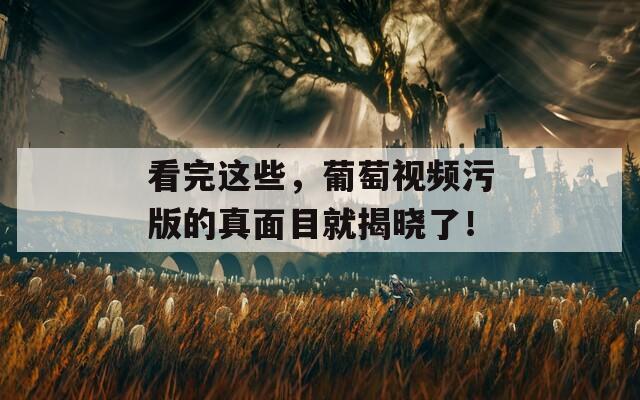 看完这些，葡萄视频污版的真面目就揭晓了！