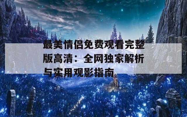 最美情侣免费观看完整版高清：全网独家解析与实用观影指南