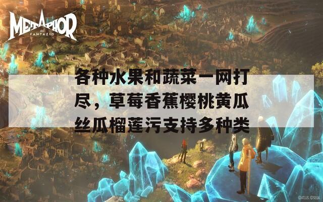 各种水果和蔬菜一网打尽，草莓香蕉樱桃黄瓜丝瓜榴莲污支持多种类