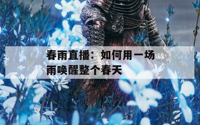 春雨直播：如何用一场雨唤醒整个春天