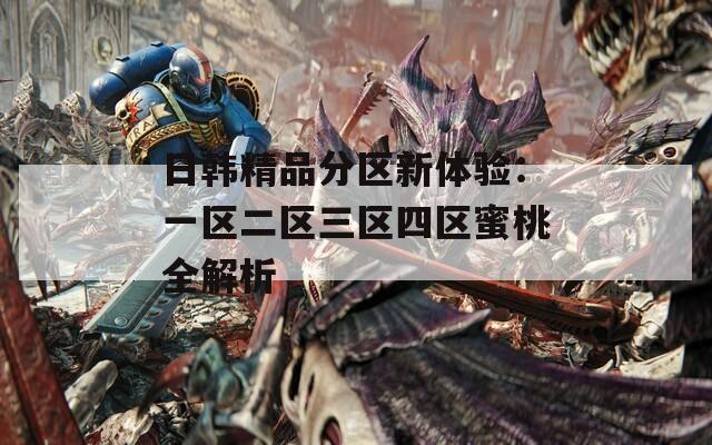 日韩精品分区新体验：一区二区三区四区蜜桃全解析