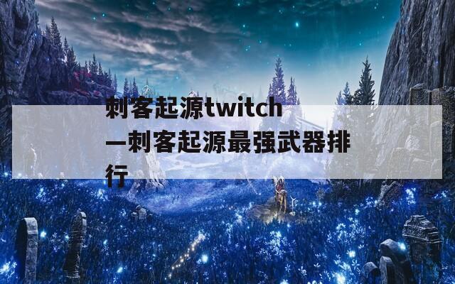 刺客起源twitch—刺客起源最强武器排行
