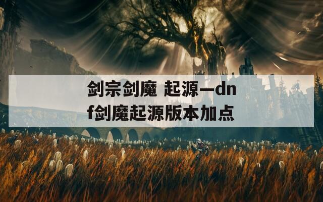 剑宗剑魔 起源—dnf剑魔起源版本加点