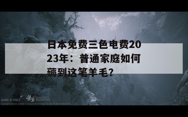 日本免费三色电费2023年：普通家庭如何薅到这笔羊毛？