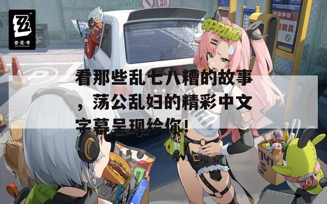 看那些乱七八糟的故事，荡公乱妇的精彩中文字幕呈现给你！