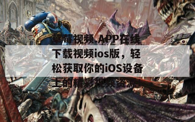 草莓视频.APP在线下载视频ios版，轻松获取你的iOS设备上的精彩视频资源！
