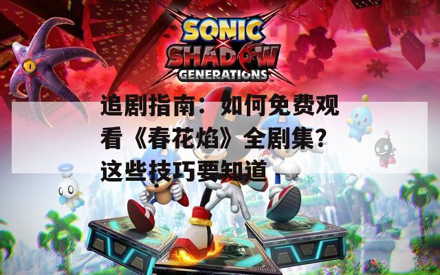 追剧指南：如何免费观看《春花焰》全剧集？这些技巧要知道