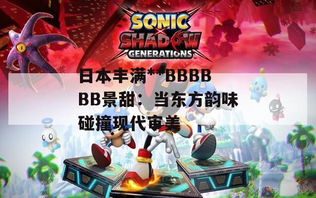 日本丰满**BBBBBB景甜：当东方韵味碰撞现代审美
