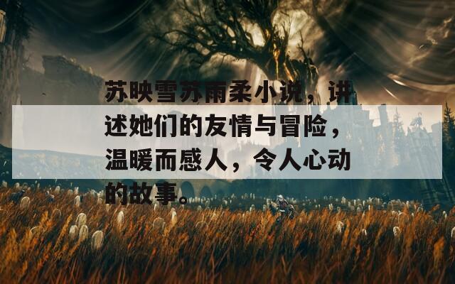 苏映雪苏雨柔小说，讲述她们的友情与冒险，温暖而感人，令人心动的故事。