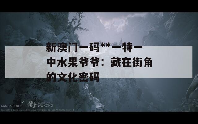 新澳门一码**一特一中水果爷爷：藏在街角的文化密码
