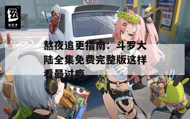 熬夜追更指南：斗罗大陆全集免费完整版这样看最过瘾