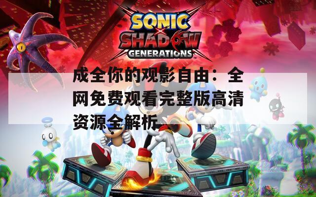 成全你的观影自由：全网免费观看完整版高清资源全解析