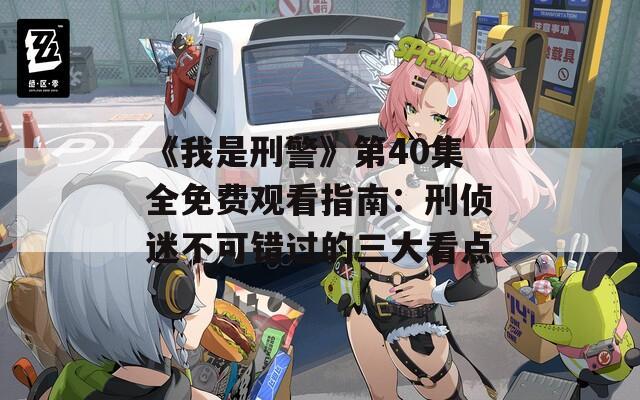 《我是刑警》第40集全免费观看指南：刑侦迷不可错过的三大看点