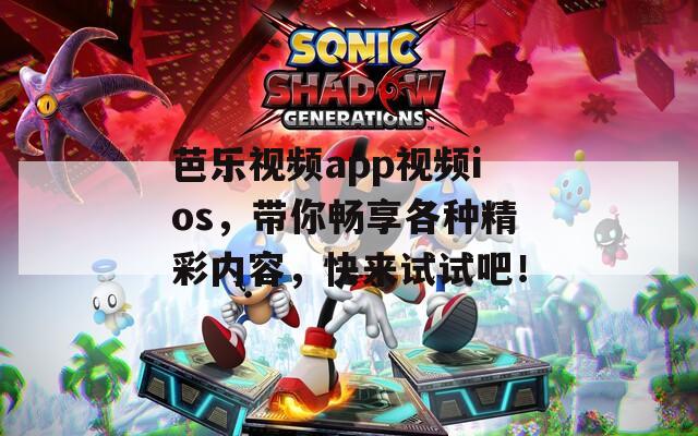 芭乐视频app视频ios，带你畅享各种精彩内容，快来试试吧！