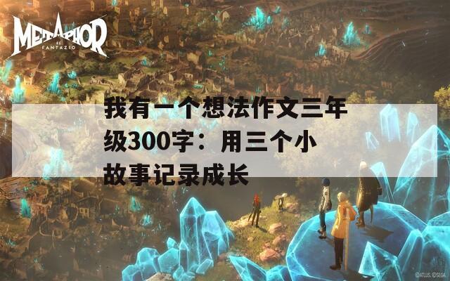 我有一个想法作文三年级300字：用三个小故事记录成长