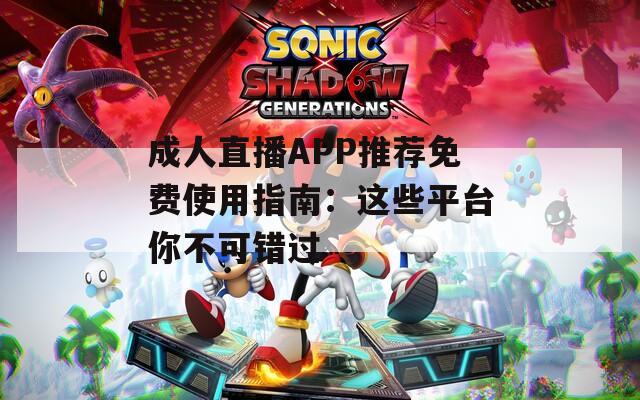 成人直播APP推荐免费使用指南：这些平台你不可错过