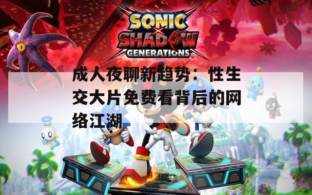 成人夜聊新趋势：性生交大片免费看背后的网络江湖