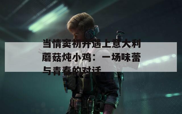 当情窦初开遇上意大利蘑菇炖小鸡：一场味蕾与青春的对话