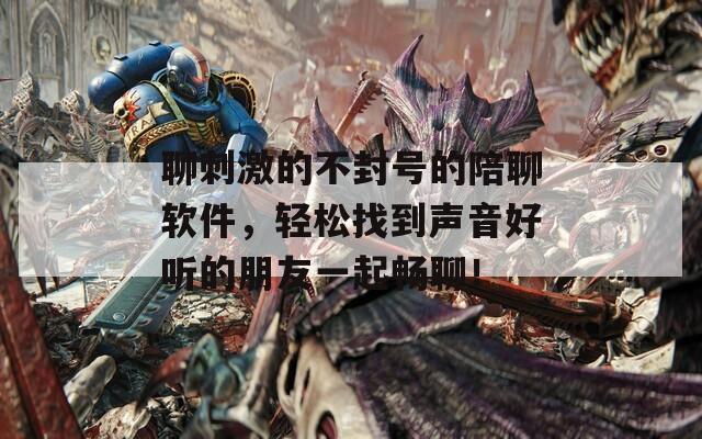 聊刺激的不封号的陪聊软件，轻松找到声音好听的朋友一起畅聊！