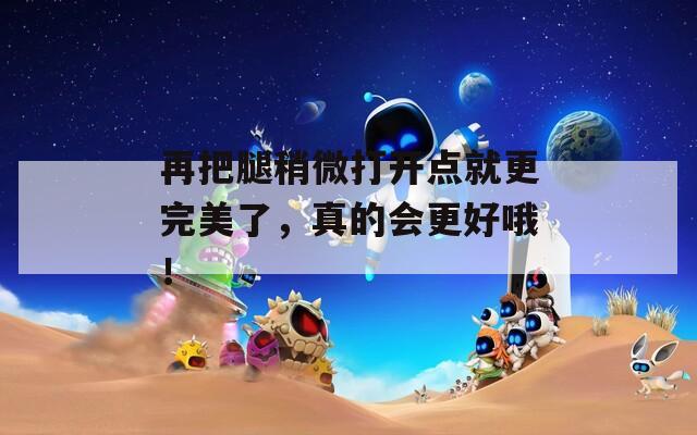 再把腿稍微打开点就更完美了，真的会更好哦！