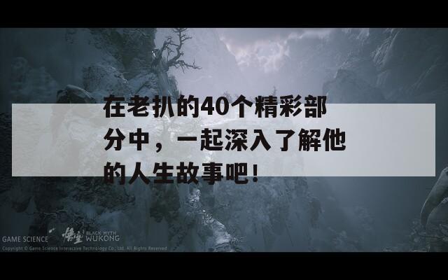 在老扒的40个精彩部分中，一起深入了解他的人生故事吧！