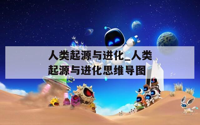 人类起源与进化_人类起源与进化思维导图