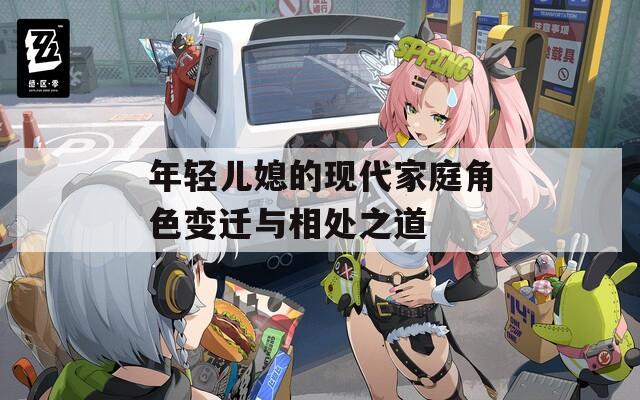 年轻儿媳的现代家庭角色变迁与相处之道
