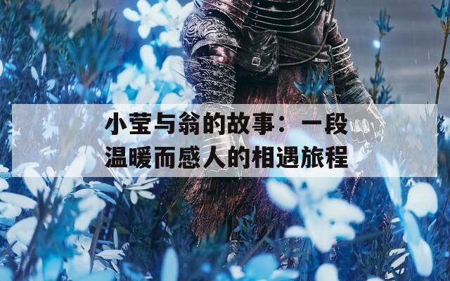 小莹与翁的故事：一段温暖而感人的相遇旅程