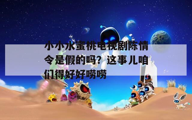 小小水蜜桃电视剧陈情令是假的吗？这事儿咱们得好好唠唠