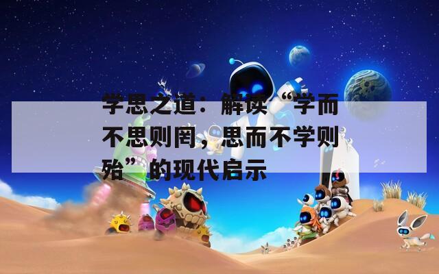 学思之道：解读“学而不思则罔，思而不学则殆”的现代启示