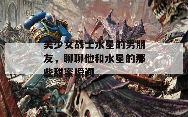美少女战士水星的男朋友，聊聊他和水星的那些甜蜜瞬间