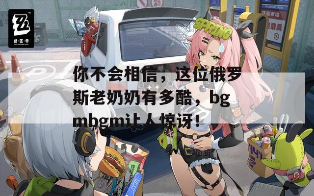 你不会相信，这位俄罗斯老奶奶有多酷，bgmbgm让人惊讶！