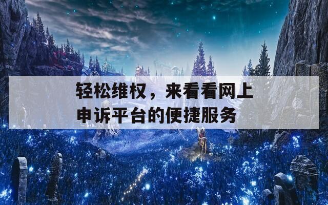 轻松维权，来看看网上申诉平台的便捷服务