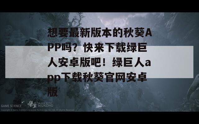想要最新版本的秋葵APP吗？快来下载绿巨人安卓版吧！绿巨人app下载秋葵官网安卓版