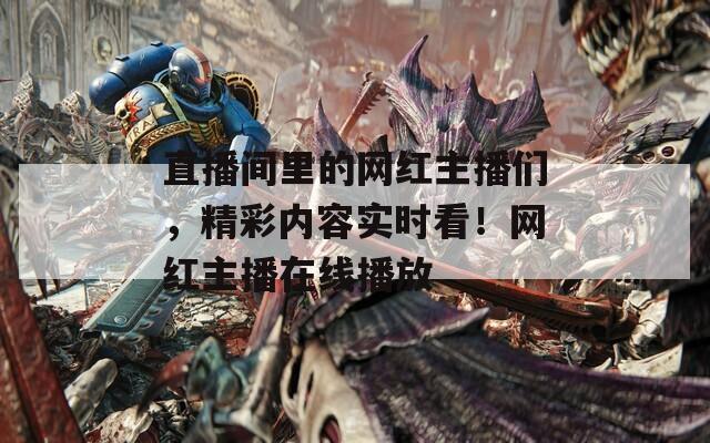 直播间里的网红主播们，精彩内容实时看！网红主播在线播放