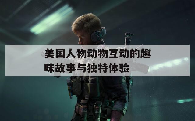 美国人物动物互动的趣味故事与独特体验