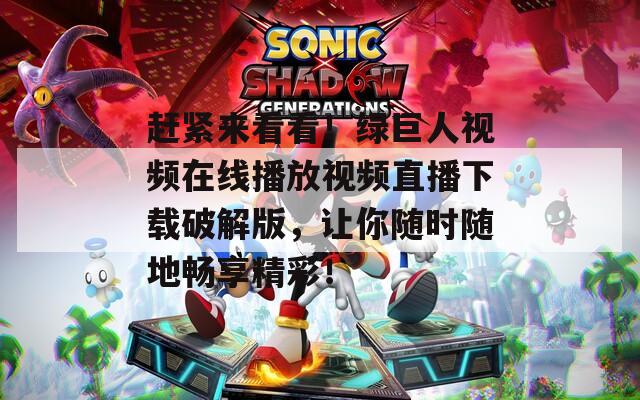 赶紧来看看！绿巨人视频在线播放视频直播下载破解版，让你随时随地畅享精彩！