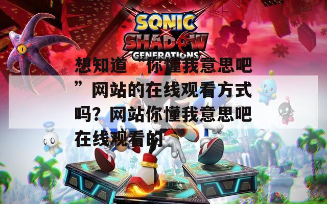 想知道“你懂我意思吧”网站的在线观看方式吗？网站你懂我意思吧在线观看的