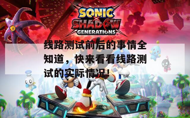 线路测试前后的事情全知道，快来看看线路测试的实际情况！