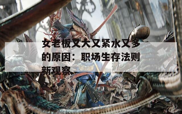 女老板又大又紧水又多的原因：职场生存法则新观察
