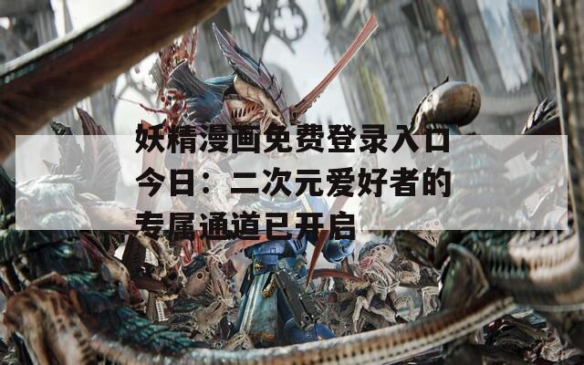 妖精漫画免费登录入口今日：二次元爱好者的专属通道已开启