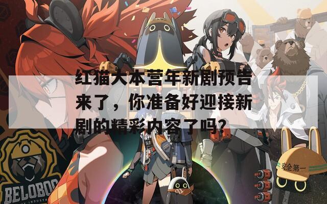 红猫大本营年新剧预告来了，你准备好迎接新剧的精彩内容了吗？