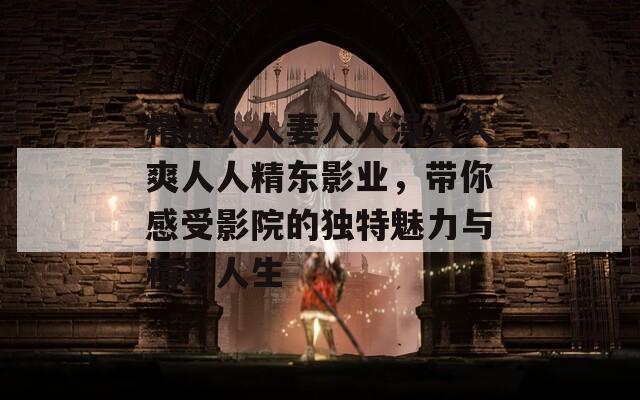 精品人人妻人人澡人人爽人人精东影业，带你感受影院的独特魅力与精彩人生